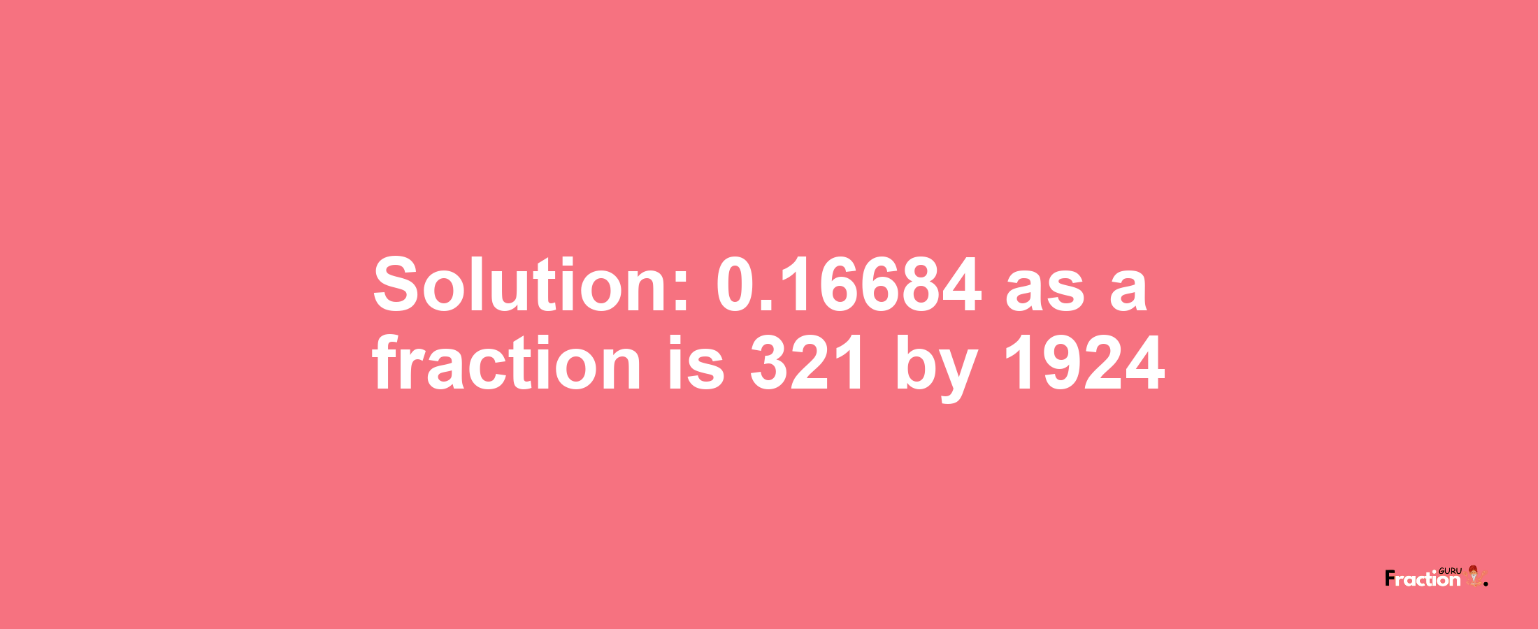 Solution:0.16684 as a fraction is 321/1924